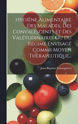 Hygine Alimentaire Des Malades, Des Convalescents Et Des Valtudinaires Ou Du Rgime Envisag Comme Moyen Thrapeutique... 1