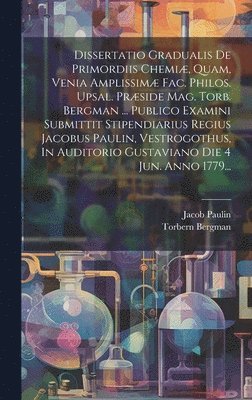 Dissertatio Gradualis De Primordiis Chemi, Quam, Venia Amplissim Fac. Philos. Upsal. Prside Mag. Torb. Bergman ... Publico Examini Submittit Stipendiarius Regius Jacobus Paulin, Vestrogothus, 1