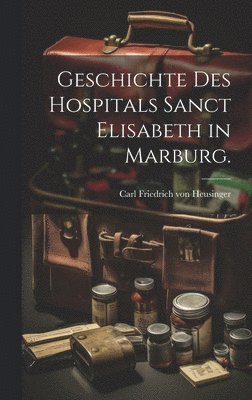 Geschichte des Hospitals Sanct Elisabeth in Marburg. 1