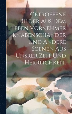 Getroffene Bilder aus dem Leben vornehmer Knabenschnder und andere Scenen aus unsrer Zeit und Herrlichkeit. 1