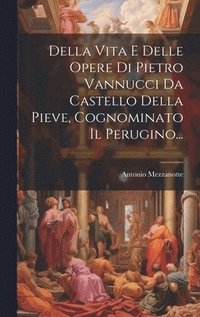 bokomslag Della Vita E Delle Opere Di Pietro Vannucci Da Castello Della Pieve, Cognominato Il Perugino...