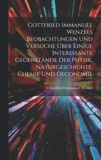 bokomslag Gottfried Immanuel Wenzels Beobachtungen Und Versuche ber Einige Interessante Gegenstnde Der Physik, Naturgeschichte, Chemie Und Oeconomie