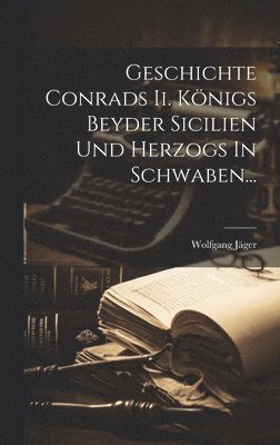 Wolfgang Jäger - Geschichte Conrads Ii. Königs Beyder Sicilien Und Herzogs In Schwaben..., Inbunden