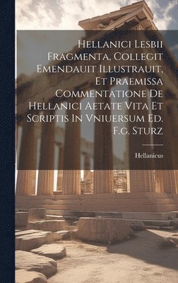 bokomslag Hellanici Lesbii Fragmenta, Collegit Emendauit Illustrauit, Et Praemissa Commentatione De Hellanici Aetate Vita Et Scriptis In Vniuersum Ed. F.g. Sturz