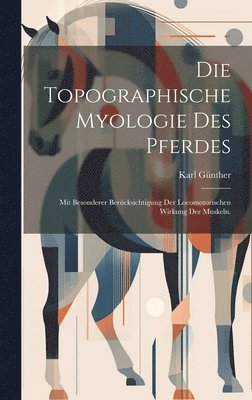 Karl Günther - Die topographische Myologie des Pferdes: Mit besonderer Berücksichtigung der locomotorischen Wirkung der Muskeln., Inbunden