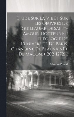 Maurice Perrod - Étude Sur La Vie Et Sur Les Oeuvres De Guillaume De Saint-amour, Docteur En Théologie De L'université De Paris, Chanoine De Beauvais Et De Macon. (1202-1272)..., Inbunden