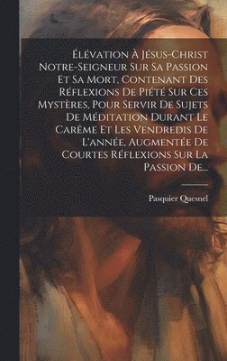 bokomslag lvation  Jsus-christ Notre-seigneur Sur Sa Passion Et Sa Mort, Contenant Des Rflexions De Pit Sur Ces Mystres, Pour Servir De Sujets De Mditation Durant Le Carme Et Les Vendredis