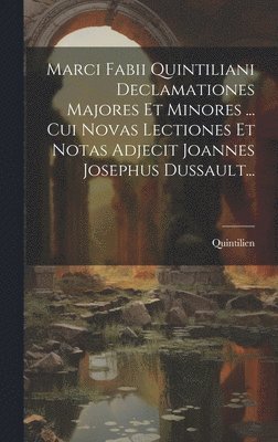 Marci Fabii Quintiliani Declamationes Majores Et Minores ... Cui Novas Lectiones Et Notas Adjecit Joannes Josephus Dussault...