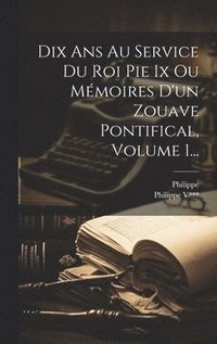 bokomslag Dix Ans Au Service Du Roi Pie Ix Ou Mmoires D'un Zouave Pontifical, Volume 1...
