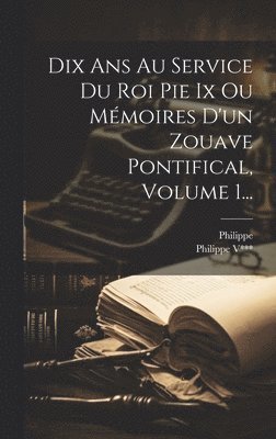 Dix Ans Au Service Du Roi Pie Ix Ou Mmoires D'un Zouave Pontifical, Volume 1... 1