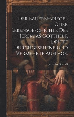 Der Bauern-Spiegel oder Lebensgeschichte des Jeremias Gotthelf. Dritte durchgesehene und vermehrte Auflage. 1