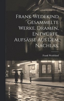 Frank Wedekind - Frank Wedekind Gesammelte Werke. Dramen, Entwürfe, Aufsäße aus dem Nachlas., Inbunden