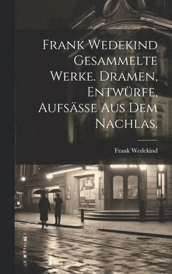 Frank Wedekind Gesammelte Werke. Dramen, Entwrfe, Aufse aus dem Nachlas. 1