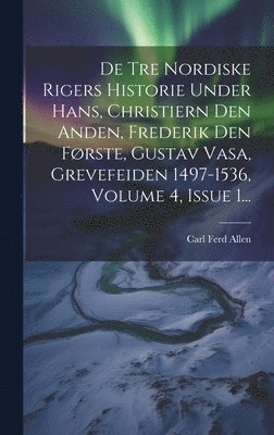 Carl Ferd Allen - De Tre Nordiske Rigers Historie Under Hans, Christiern Den Anden, Frederik Den Første, Gustav Vasa, Grevefeiden 1497-1536, Volume 4, Issue 1..., Inbunden