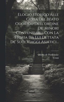 bokomslag Elogio Storico Alle Gesta Del Beato Odorico Dell'ordine De' Minori Conventuali, Con La Storia Da Lui Dettata De' Suoi Viaggi Asiatici...