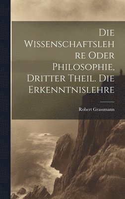 bokomslag Die Wissenschaftslehre oder Philosophie, Dritter Theil. Die Erkenntnislehre