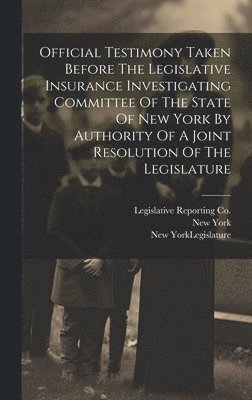 Official Testimony Taken Before The Legislative Insurance Investigating Committee Of The State Of New York By Authority Of A Joint Resolution Of The Legislature