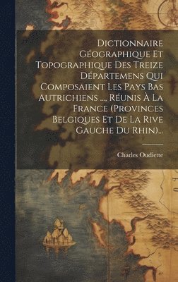 bokomslag Dictionnaire Gographique Et Topographique Des Treize Dpartemens Qui Composaient Les Pays Bas Autrichiens ..., Runis  La France (provinces Belgiques Et De La Rive Gauche Du Rhin)...