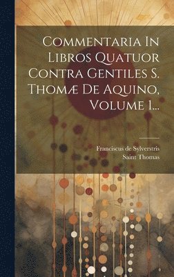 Franciscus De Sylverstris, Saint Thomas (Aquinas) - Commentaria In Libros Quatuor Contra Gentiles S. Thomæ De Aquino, Volume 1..., Inbunden