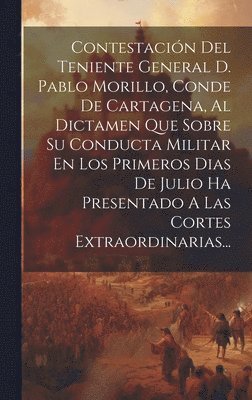 Contestacin Del Teniente General D. Pablo Morillo, Conde De Cartagena, Al Dictamen Que Sobre Su Conducta Militar En Los Primeros Dias De Julio Ha Presentado A Las Cortes Extraordinarias... 1