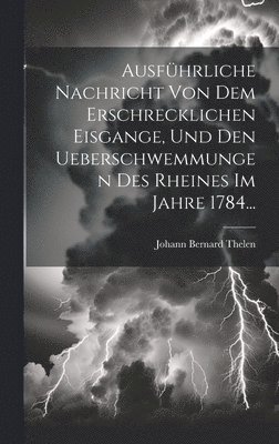 bokomslag Ausfhrliche Nachricht Von Dem Erschrecklichen Eisgange, Und Den Ueberschwemmungen Des Rheines Im Jahre 1784...