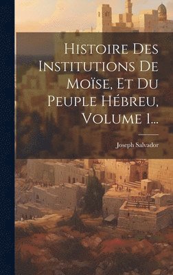 Joseph Salvador - Histoire Des Institutions De Moïse, Et Du Peuple Hébreu, Volume 1..., Inbunden