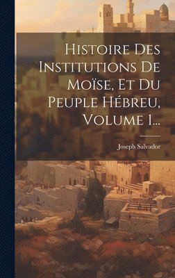 Histoire Des Institutions De Mose, Et Du Peuple Hbreu, Volume 1... 1