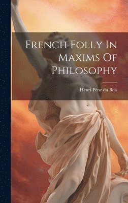 Henri Pène Du Bois - French Folly In Maxims Of Philosophy, Inbunden