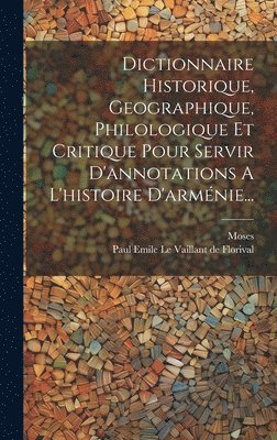 Dictionnaire Historique, Geographique, Philologique Et Critique Pour Servir D'annotations A L'histoire D'armnie... 1