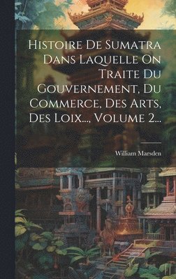 William Marsden - Histoire De Sumatra Dans Laquelle On Traite Du Gouvernement, Du Commerce, Des Arts, Des Loix..., Volume 2..., Inbunden