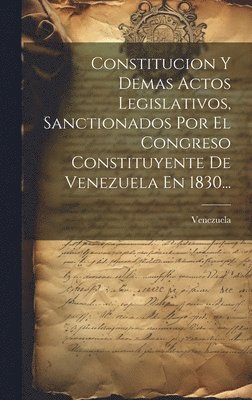 Venezuela - Constitucion Y Demas Actos Legislativos, Sanctionados Por El Congreso Constituyente De Venezuela En 1830..., Inbunden