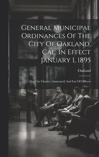 bokomslag General Municipal Ordinances Of The City Of Oakland, Cal. In Effect January 1, 1895