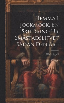 Alfhild Agrell - Hemma I Jockmock, En Skildring Ur Småstadslifvet Sådan Den Är..., Inbunden