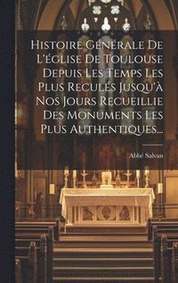 bokomslag Histoire Gnrale De L'glise De Toulouse Depuis Les Temps Les Plus Reculs Jusqu' Nos Jours Recueillie Des Monuments Les Plus Authentiques...