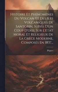 bokomslag Histoire Et Phnomnes Du Volcan Et Des Iles Volcaniques De Santorin, Suivis D'un Coup D'oeil Sur L'tat Moral Et Religieux De La Grce Moderne, Composs En 1837...