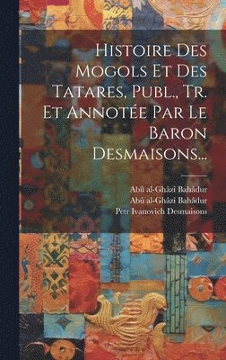 Histoire Des Mogols Et Des Tatares, Publ., Tr. Et Annote Par Le Baron Desmaisons... 1