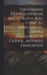 bokomslag Gravamina Evangelicorum, Magistratus Aug. Conf. Zu Dinkelsbhl, Contra Magistratum Cathol. Antheils Daselbsten