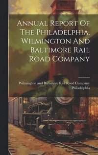 bokomslag Annual Report Of The Philadelphia, Wilmington And Baltimore Rail Road Company