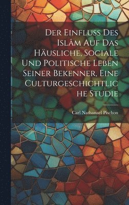 Der Einfluss des Islm auf das husliche, sociale und politische Leben seiner Bekenner, eine Culturgeschichtliche Studie 1