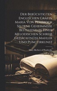 bokomslag Der berchtigten Englischen Grfin Maria von Pembrock seltene Geheimnisse bestehend in einer melodischen Schreib Gedchtn Mahler und Punctirkunst