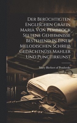 bokomslag Der berchtigten Englischen Grfin Maria von Pembrock seltene Geheimnisse bestehend in einer melodischen Schreib Gedchtn Mahler und Punctirkunst