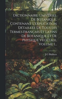 Dictionnaire Universel De Botanique, Contenant L'explication Dtaille De Tous Les Termes Franais Et Latins De Botanique Et De Physique Vgtale, Volume 1... 1