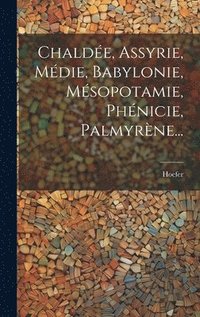 bokomslag Chalde, Assyrie, Mdie, Babylonie, Msopotamie, Phnicie, Palmyrne...