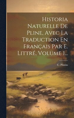 Historia Naturelle De Pline, Avec La Traduction En Franais Par E. Littr, Volume 1... 1