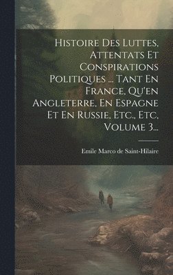 Histoire Des Luttes, Attentats Et Conspirations Politiques ... Tant En France, Qu'en Angleterre, En Espagne Et En Russie, Etc., Etc, Volume 3... 1