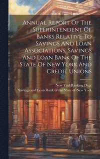 bokomslag Annual Report Of The Superintendent Of Banks Relative To Savings And Loan Associations, Savings And Loan Bank Of The State Of New York And Credit Unions