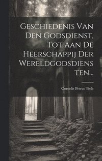 bokomslag Geschiedenis Van Den Godsdienst, Tot Aan De Heerschappij Der Wereldgodsdiensten...