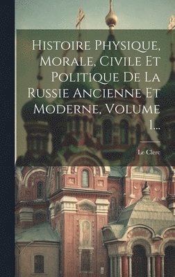Le Clerc - Histoire Physique, Morale, Civile Et Politique De La Russie Ancienne Et Moderne, Volume 1..., Inbunden
