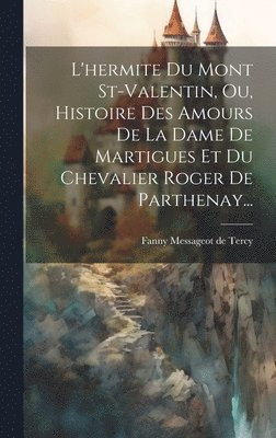 L'hermite Du Mont St-valentin, Ou, Histoire Des Amours De La Dame De Martigues Et Du Chevalier Roger De Parthenay... 1