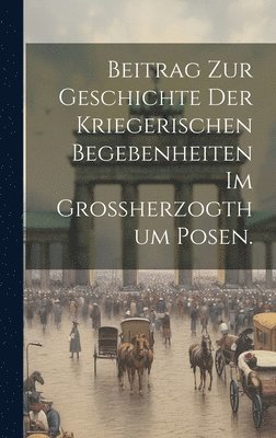 Anonymous - Beitrag zur Geschichte der kriegerischen Begebenheiten im Großherzogthum Posen., Inbunden